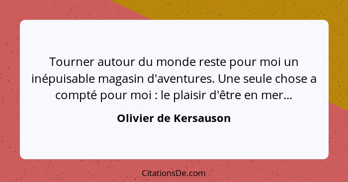 Tourner autour du monde reste pour moi un inépuisable magasin d'aventures. Une seule chose a compté pour moi : le plaisir... - Olivier de Kersauson