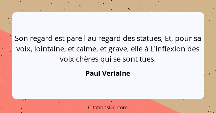 Son regard est pareil au regard des statues, Et, pour sa voix, lointaine, et calme, et grave, elle à L'inflexion des voix chères qui s... - Paul Verlaine