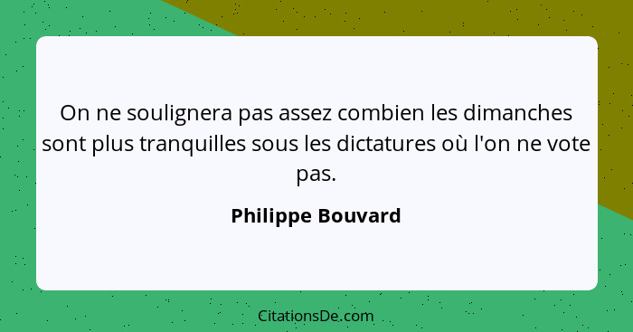 On ne soulignera pas assez combien les dimanches sont plus tranquilles sous les dictatures où l'on ne vote pas.... - Philippe Bouvard