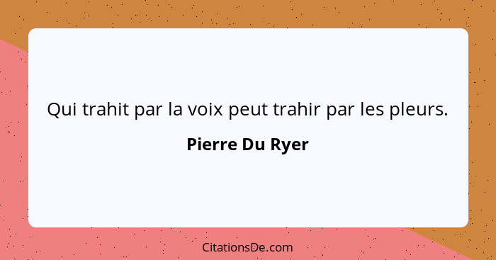 Qui trahit par la voix peut trahir par les pleurs.... - Pierre Du Ryer