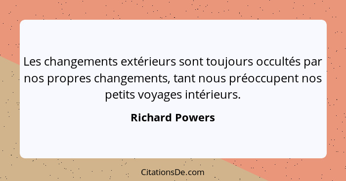 Les changements extérieurs sont toujours occultés par nos propres changements, tant nous préoccupent nos petits voyages intérieurs.... - Richard Powers