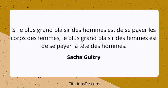 Si le plus grand plaisir des hommes est de se payer les corps des femmes, le plus grand plaisir des femmes est de se payer la tête des... - Sacha Guitry