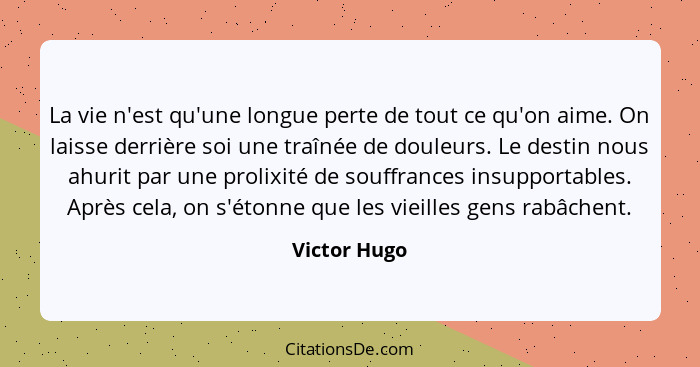 La vie n'est qu'une longue perte de tout ce qu'on aime. On laisse derrière soi une traînée de douleurs. Le destin nous ahurit par une pr... - Victor Hugo