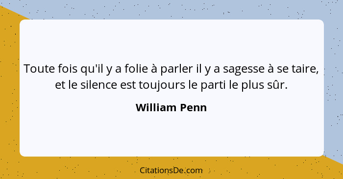 Toute fois qu'il y a folie à parler il y a sagesse à se taire, et le silence est toujours le parti le plus sûr.... - William Penn