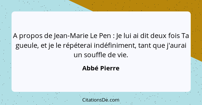 A propos de Jean-Marie Le Pen : Je lui ai dit deux fois Ta gueule, et je le répéterai indéfiniment, tant que j'aurai un souffle de... - Abbé Pierre