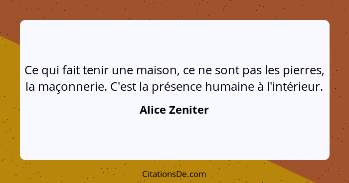 Ce qui fait tenir une maison, ce ne sont pas les pierres, la maçonnerie. C'est la présence humaine à l'intérieur.... - Alice Zeniter