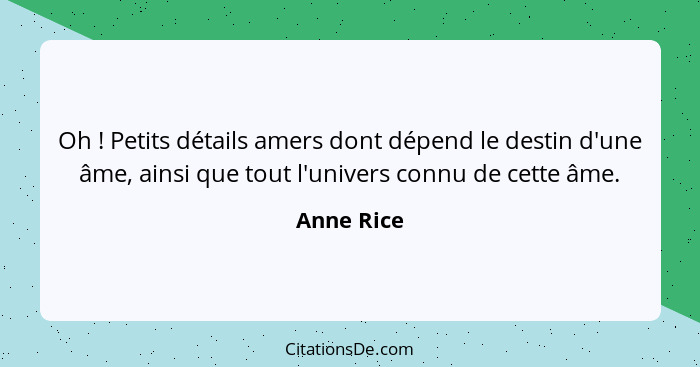 Oh ! Petits détails amers dont dépend le destin d'une âme, ainsi que tout l'univers connu de cette âme.... - Anne Rice