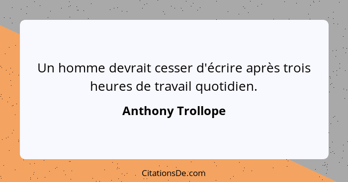 Un homme devrait cesser d'écrire après trois heures de travail quotidien.... - Anthony Trollope