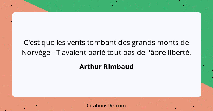 C'est que les vents tombant des grands monts de Norvège - T'avaient parlé tout bas de l'âpre liberté.... - Arthur Rimbaud