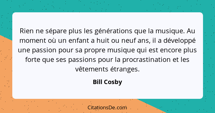 Rien ne sépare plus les générations que la musique. Au moment où un enfant a huit ou neuf ans, il a développé une passion pour sa propre... - Bill Cosby