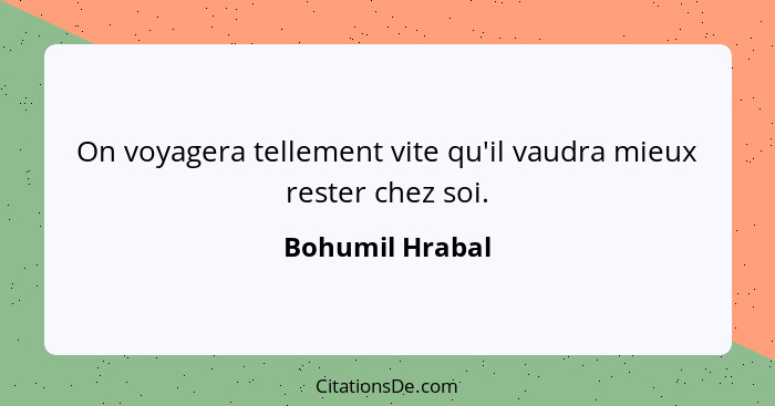 On voyagera tellement vite qu'il vaudra mieux rester chez soi.... - Bohumil Hrabal