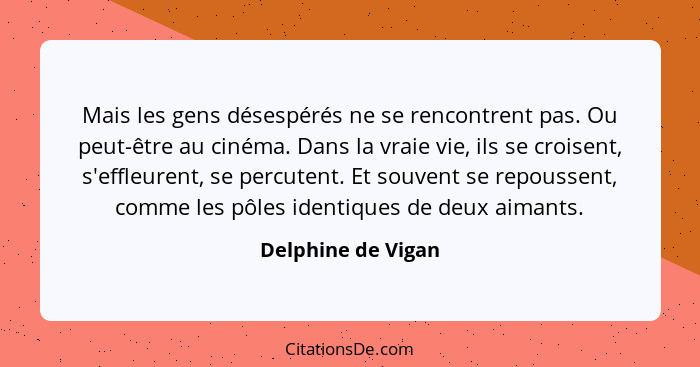 Mais les gens désespérés ne se rencontrent pas. Ou peut-être au cinéma. Dans la vraie vie, ils se croisent, s'effleurent, se percu... - Delphine de Vigan