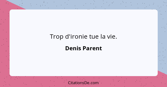 Trop d'ironie tue la vie.... - Denis Parent