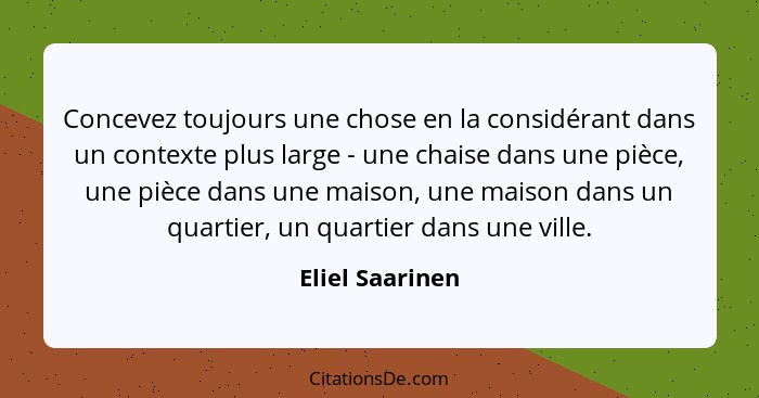 Concevez toujours une chose en la considérant dans un contexte plus large - une chaise dans une pièce, une pièce dans une maison, une... - Eliel Saarinen