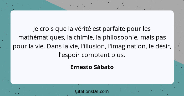 Je crois que la vérité est parfaite pour les mathématiques, la chimie, la philosophie, mais pas pour la vie. Dans la vie, l'illusion,... - Ernesto Sábato