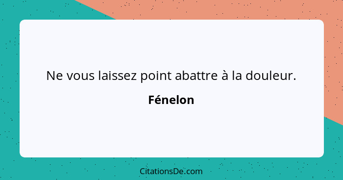 Ne vous laissez point abattre à la douleur.... - Fénelon