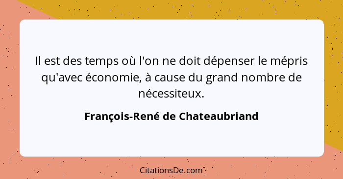 Il est des temps où l'on ne doit dépenser le mépris qu'avec économie, à cause du grand nombre de nécessiteux.... - François-René de Chateaubriand