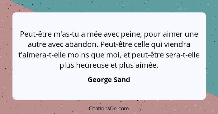 Peut-être m'as-tu aimée avec peine, pour aimer une autre avec abandon. Peut-être celle qui viendra t'aimera-t-elle moins que moi, et peu... - George Sand