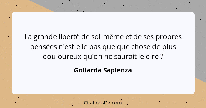 La grande liberté de soi-même et de ses propres pensées n'est-elle pas quelque chose de plus douloureux qu'on ne saurait le dire&n... - Goliarda Sapienza