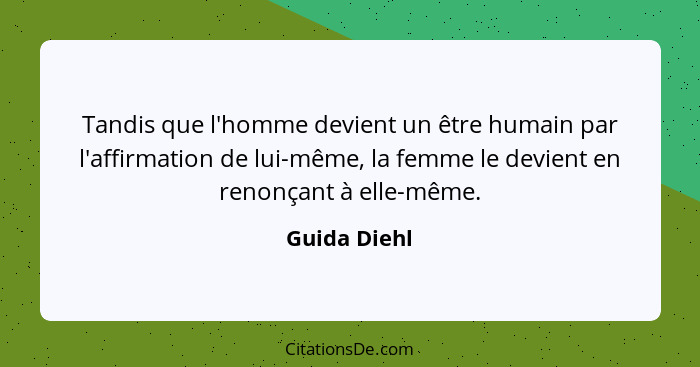 Tandis que l'homme devient un être humain par l'affirmation de lui-même, la femme le devient en renonçant à elle-même.... - Guida Diehl