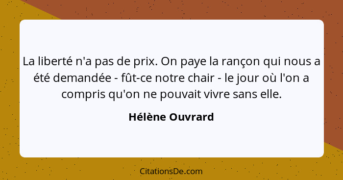 La liberté n'a pas de prix. On paye la rançon qui nous a été demandée - fût-ce notre chair - le jour où l'on a compris qu'on ne pouva... - Hélène Ouvrard