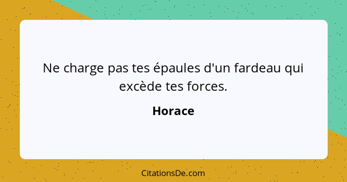 Ne charge pas tes épaules d'un fardeau qui excède tes forces.... - Horace