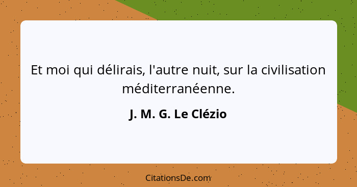 Et moi qui délirais, l'autre nuit, sur la civilisation méditerranéenne.... - J. M. G. Le Clézio