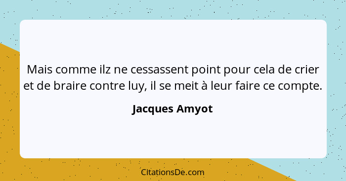 Mais comme ilz ne cessassent point pour cela de crier et de braire contre luy, il se meit à leur faire ce compte.... - Jacques Amyot