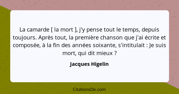 La camarde [ la mort ], j'y pense tout le temps, depuis toujours. Après tout, la première chanson que j'ai écrite et composée, à la... - Jacques Higelin