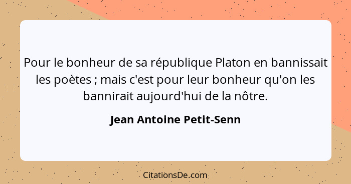 Pour le bonheur de sa république Platon en bannissait les poètes ; mais c'est pour leur bonheur qu'on les bannirait auj... - Jean Antoine Petit-Senn