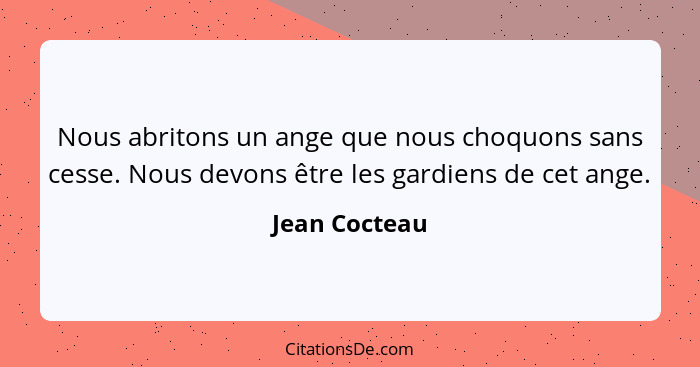 Nous abritons un ange que nous choquons sans cesse. Nous devons être les gardiens de cet ange.... - Jean Cocteau