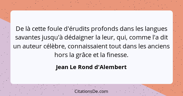 De là cette foule d'érudits profonds dans les langues savantes jusqu'à dédaigner la leur, qui, comme l'a dit un auteur c... - Jean Le Rond d'Alembert