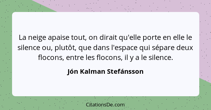 La neige apaise tout, on dirait qu'elle porte en elle le silence ou, plutôt, que dans l'espace qui sépare deux flocons, entre... - Jón Kalman Stefánsson