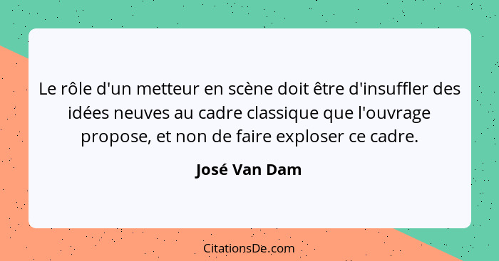 Le rôle d'un metteur en scène doit être d'insuffler des idées neuves au cadre classique que l'ouvrage propose, et non de faire exploser... - José Van Dam