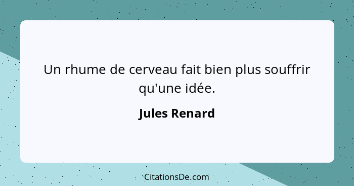 Un rhume de cerveau fait bien plus souffrir qu'une idée.... - Jules Renard