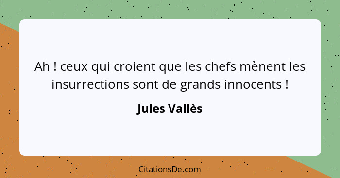 Ah ! ceux qui croient que les chefs mènent les insurrections sont de grands innocents !... - Jules Vallès