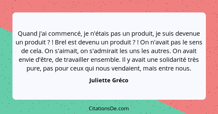 Quand j'ai commencé, je n'étais pas un produit, je suis devenue un produit ? ! Brel est devenu un produit ? ! On... - Juliette Gréco