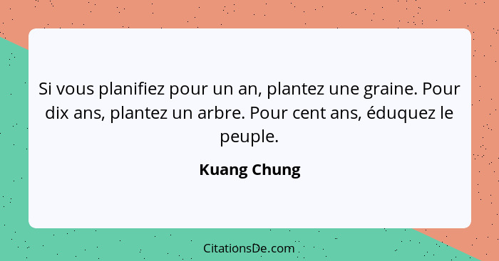 Si vous planifiez pour un an, plantez une graine. Pour dix ans, plantez un arbre. Pour cent ans, éduquez le peuple.... - Kuang Chung