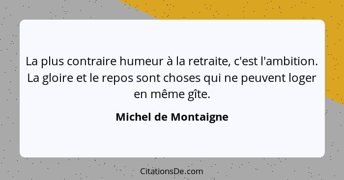 La plus contraire humeur à la retraite, c'est l'ambition. La gloire et le repos sont choses qui ne peuvent loger en même gîte.... - Michel de Montaigne