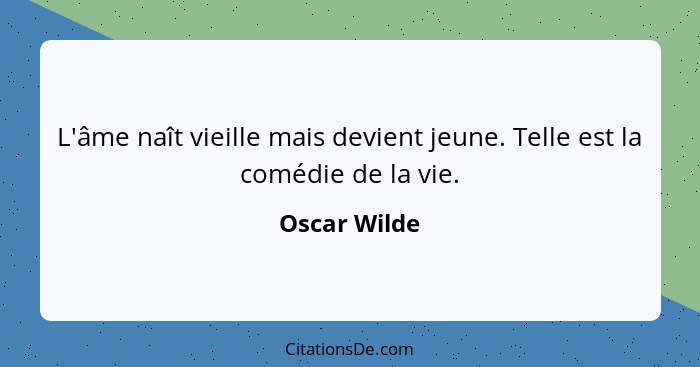 L'âme naît vieille mais devient jeune. Telle est la comédie de la vie.... - Oscar Wilde