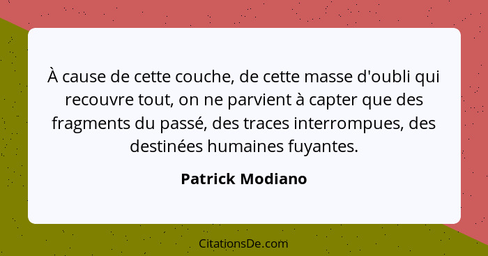 À cause de cette couche, de cette masse d'oubli qui recouvre tout, on ne parvient à capter que des fragments du passé, des traces in... - Patrick Modiano