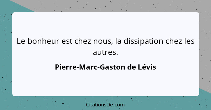 Le bonheur est chez nous, la dissipation chez les autres.... - Pierre-Marc-Gaston de Lévis