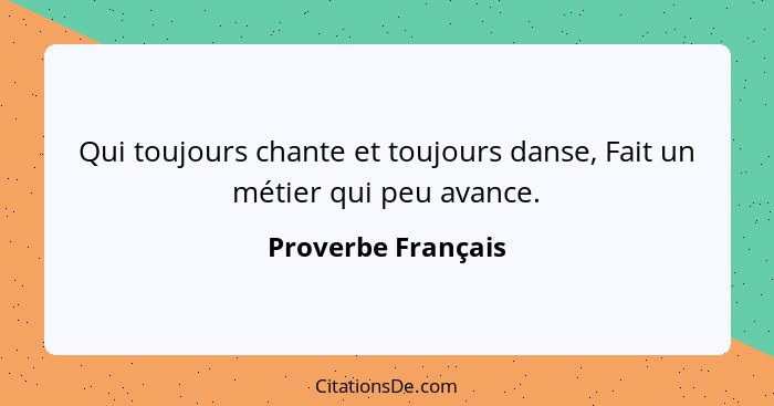 Qui toujours chante et toujours danse, Fait un métier qui peu avance.... - Proverbe Français