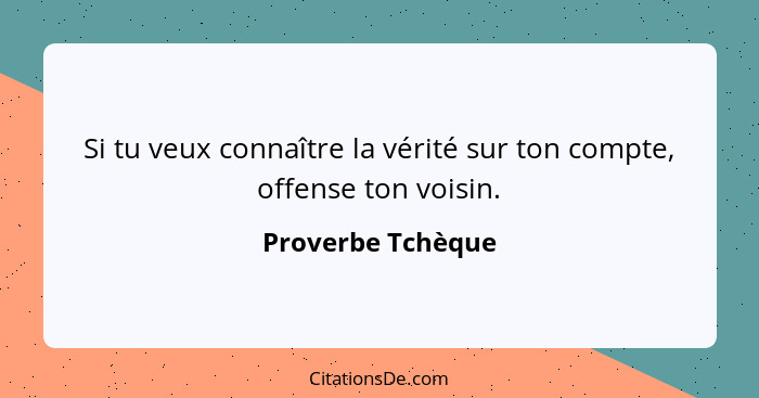 Si tu veux connaître la vérité sur ton compte, offense ton voisin.... - Proverbe Tchèque