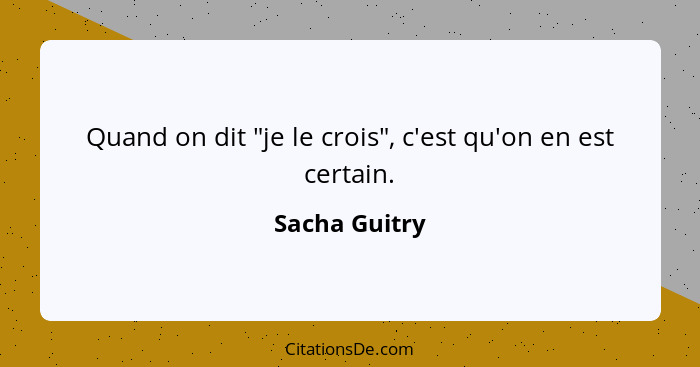 Quand on dit "je le crois", c'est qu'on en est certain.... - Sacha Guitry