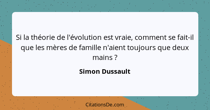 Si la théorie de l'évolution est vraie, comment se fait-il que les mères de famille n'aient toujours que deux mains ?... - Simon Dussault