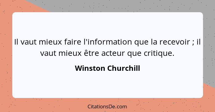 Il vaut mieux faire l'information que la recevoir ; il vaut mieux être acteur que critique.... - Winston Churchill