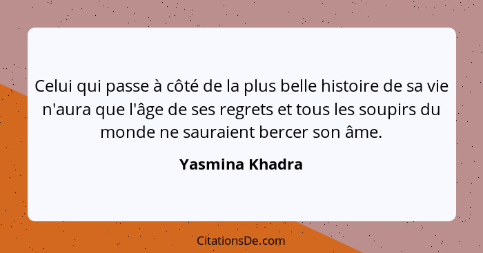 Celui qui passe à côté de la plus belle histoire de sa vie n'aura que l'âge de ses regrets et tous les soupirs du monde ne sauraient... - Yasmina Khadra