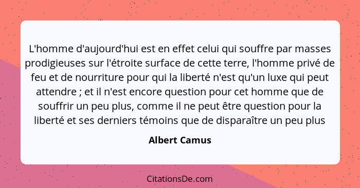 L'homme d'aujourd'hui est en effet celui qui souffre par masses prodigieuses sur l'étroite surface de cette terre, l'homme privé de feu... - Albert Camus