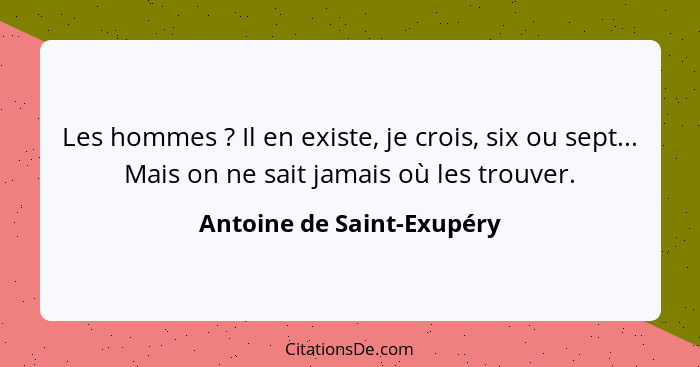 Les hommes ? Il en existe, je crois, six ou sept... Mais on ne sait jamais où les trouver.... - Antoine de Saint-Exupéry